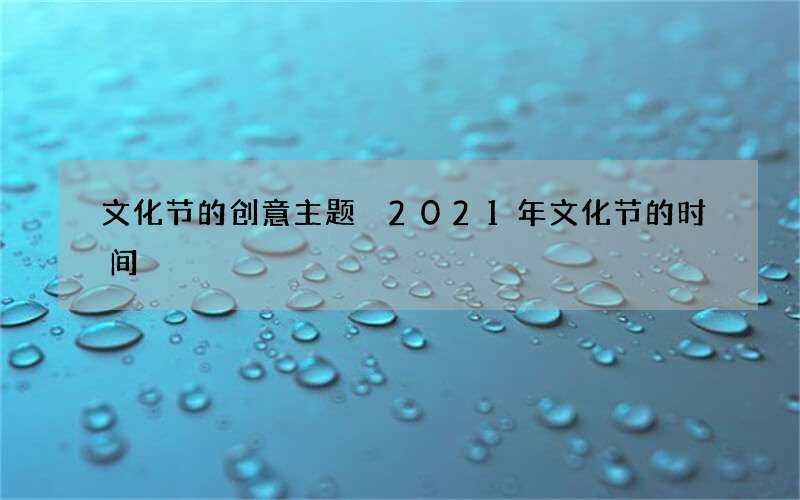 文化节的创意主题 2021年文化节的时间
